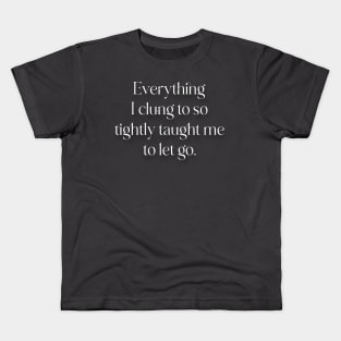 Everything I clung to so tightly taught me to let go. Kids T-Shirt